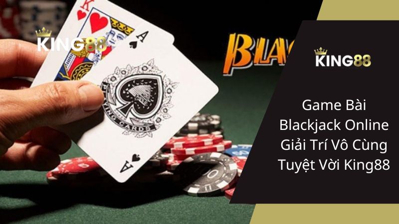 Game Bài Blackjack Online Giải Trí Vô Cùng Tuyệt Vời King88