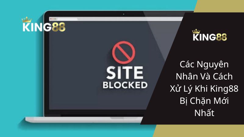 Các Nguyên Nhân Và Cách Xử Lý Khi King88 Bị Chặn Mới Nhất