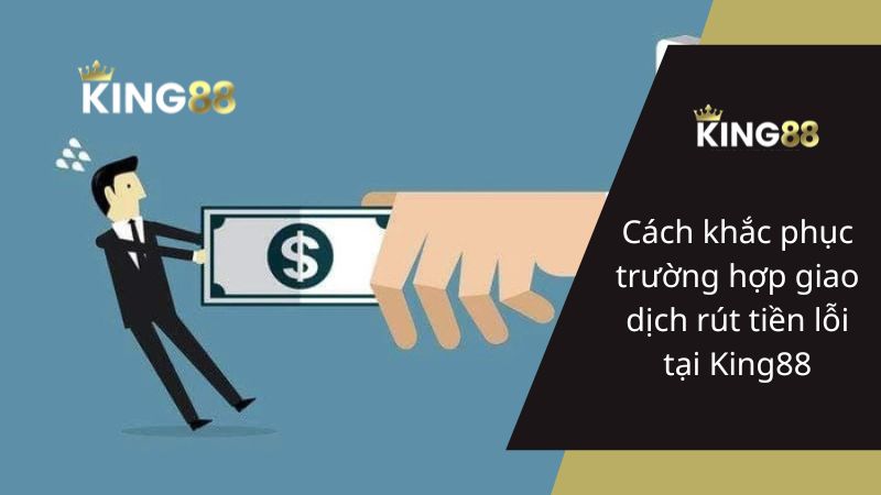 Cách Xử Lý Khi Tạo Lệnh Rút Tiền Lỗi Tại Nhà Cái King88