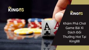 Khám Phá Chơi Game Bài Xì Dách Đổi Thưởng Hot Tại King88